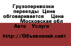 Грузоперевозки, переезды. Цена обговаривается! › Цена ­ 1 000 - Московская обл. Авто » Услуги   